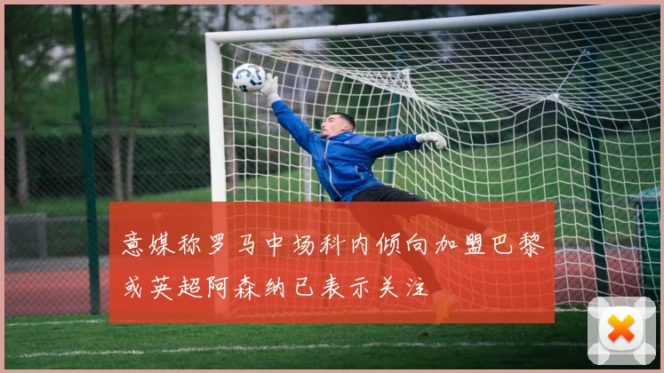 意媒称罗马中场科内倾向加盟巴黎或英超阿森纳已表示关注