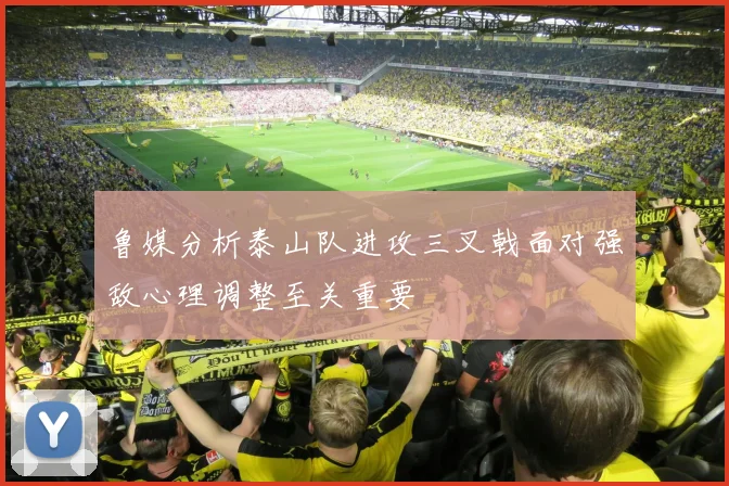 鲁媒分析泰山队进攻三叉戟面对强敌心理调整至关重要