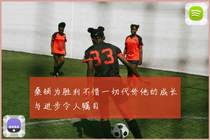 桑顿为胜利不惜一切代价他的成长与进步令人瞩目