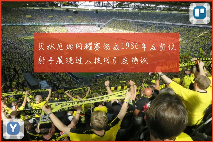 贝林厄姆闪耀赛场成1986年后首位射手展现过人技巧引发热议