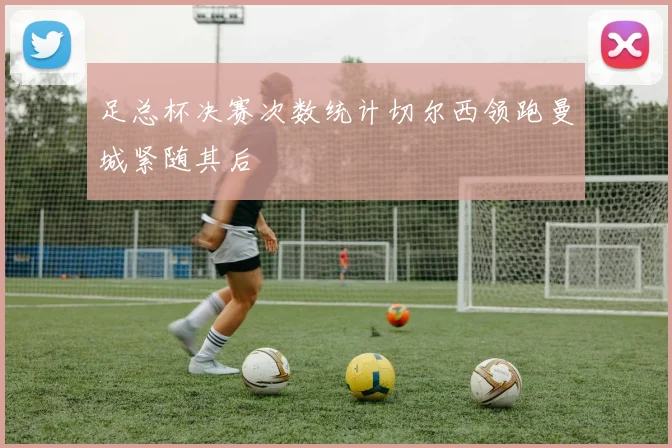 足总杯决赛次数统计切尔西领跑曼城紧随其后