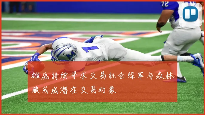 雄鹿持续寻求交易机会绿军与森林狼或成潜在交易对象