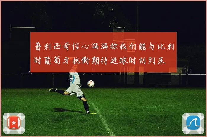 普利西奇信心满满称我们能与比利时葡萄牙抗衡期待进球时刻到来