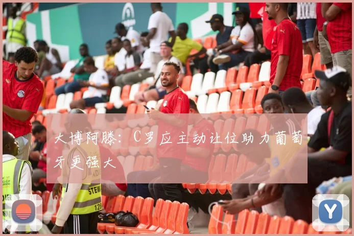 大博阿滕：C罗应主动让位助力葡萄牙更强大