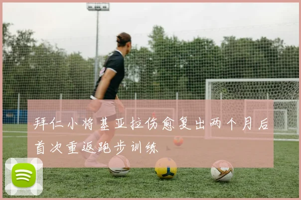 拜仁小将基亚拉伤愈复出两个月后首次重返跑步训练