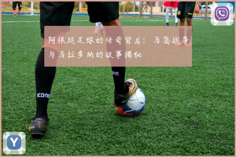 阿根廷足球的传奇背后：马岛战争与马拉多纳的故事揭秘