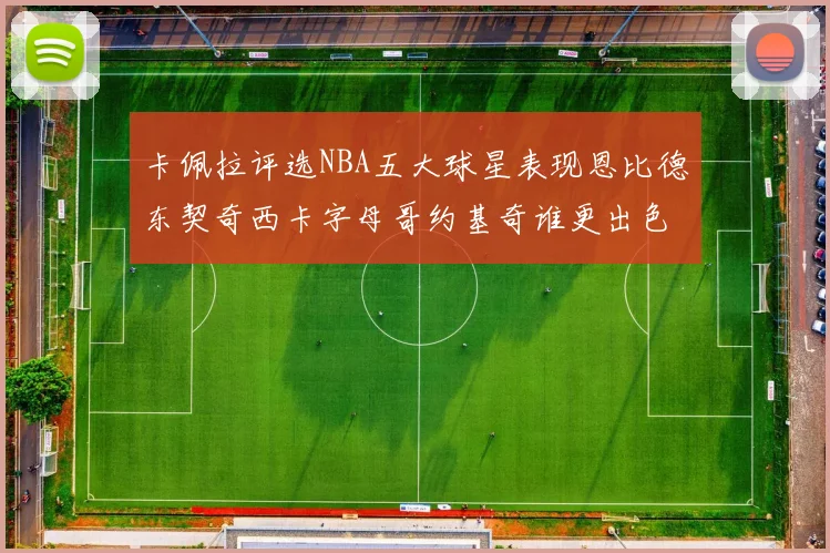 卡佩拉评选NBA五大球星表现恩比德东契奇西卡字母哥约基奇谁更出色