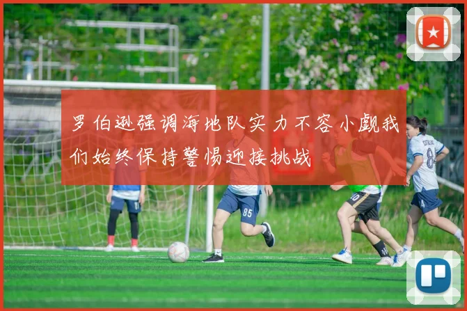 罗伯逊强调海地队实力不容小觑我们始终保持警惕迎接挑战