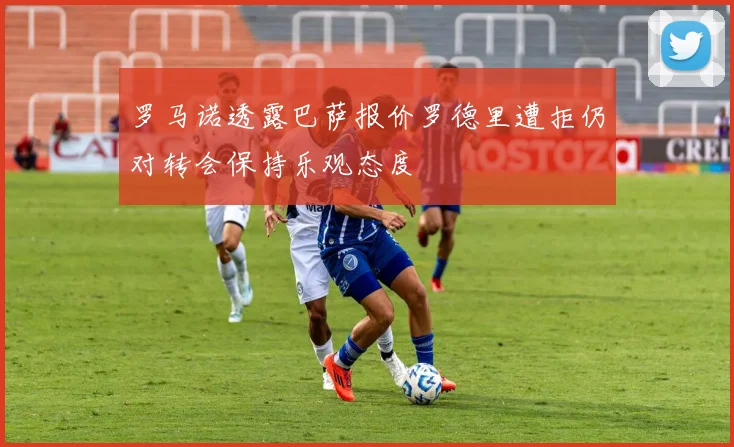 罗马诺透露巴萨报价罗德里遭拒仍对转会保持乐观态度