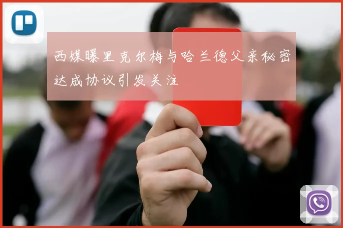 西媒曝里克尔梅与哈兰德父亲秘密达成协议引发关注