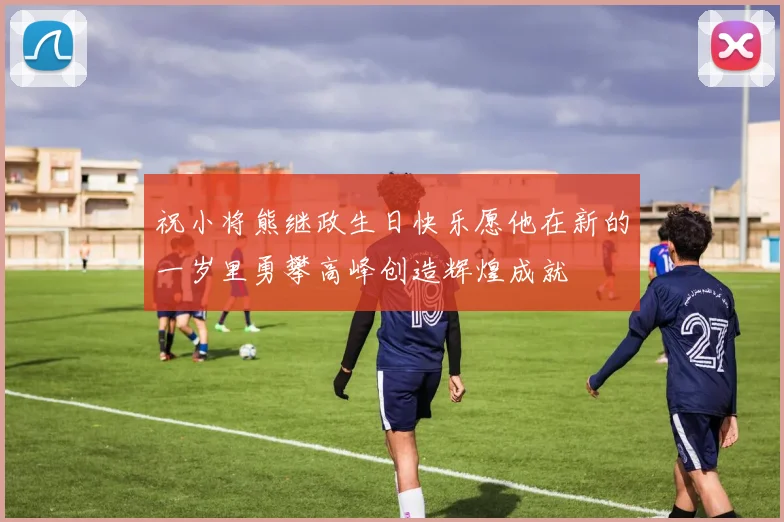 祝小将熊继政生日快乐愿他在新的一岁里勇攀高峰创造辉煌成就
