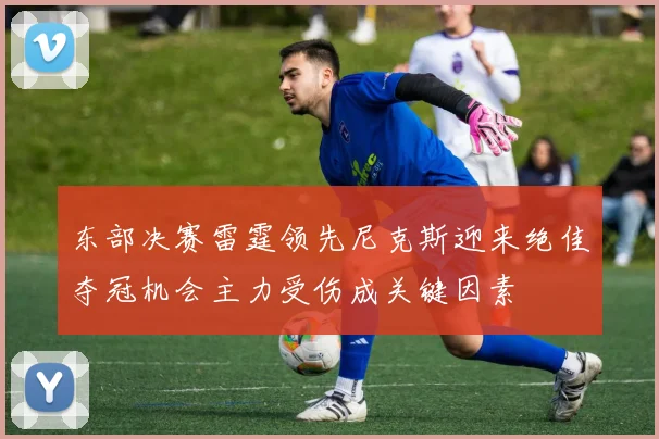 东部决赛雷霆领先尼克斯迎来绝佳夺冠机会主力受伤成关键因素