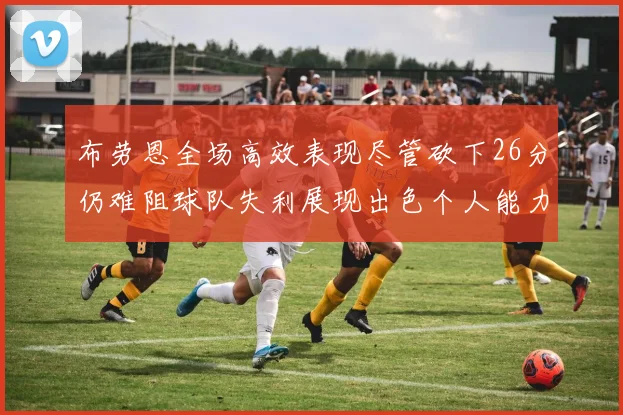 布劳恩全场高效表现尽管砍下26分仍难阻球队失利展现出色个人能力