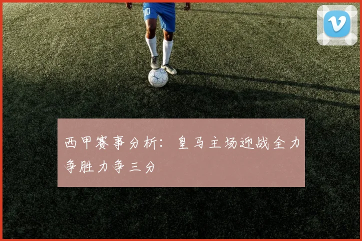 西甲赛事分析：皇马主场迎战全力争胜力争三分