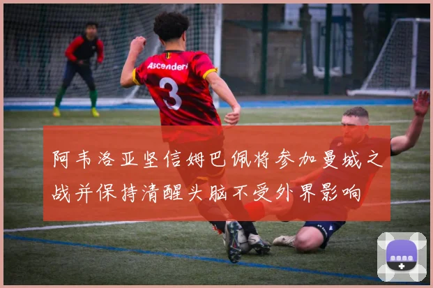 阿韦洛亚坚信姆巴佩将参加曼城之战并保持清醒头脑不受外界影响