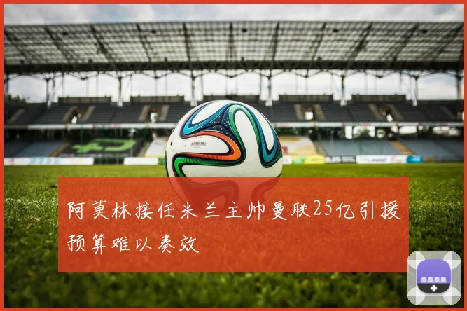 阿莫林接任米兰主帅曼联25亿引援预算难以奏效