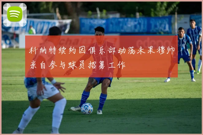 科纳特续约因俱乐部动荡未果穆帅亲自参与球员招募工作