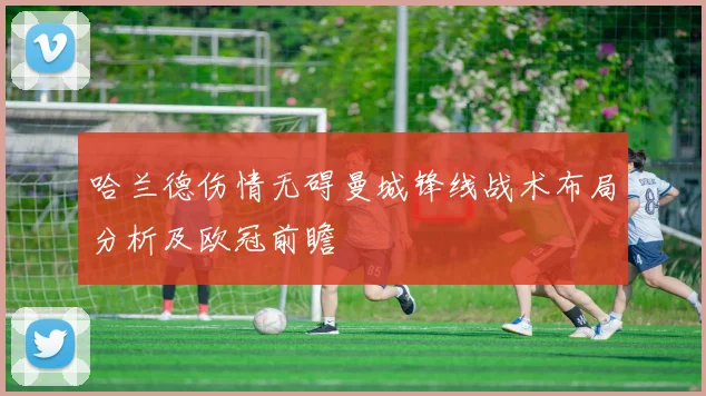 哈兰德伤情无碍曼城锋线战术布局分析及欧冠前瞻