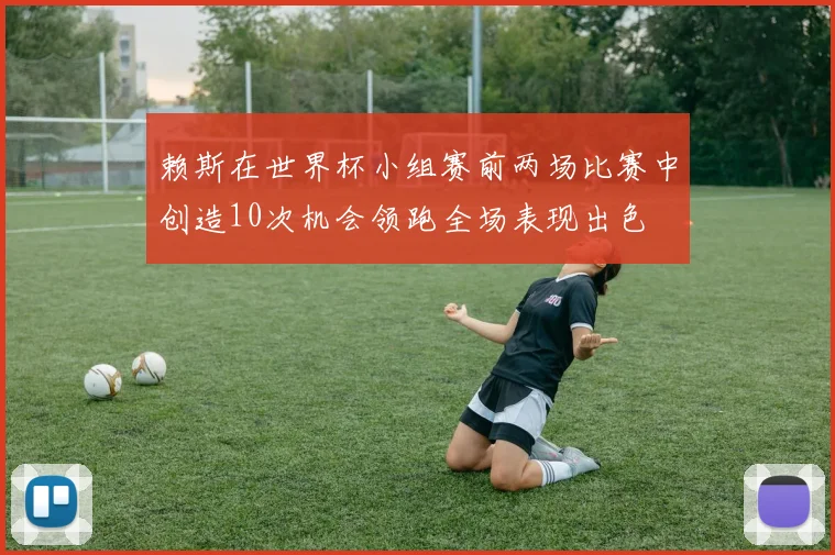 赖斯在世界杯小组赛前两场比赛中创造10次机会领跑全场表现出色