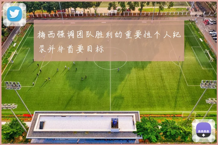 梅西强调团队胜利的重要性个人纪录并非首要目标