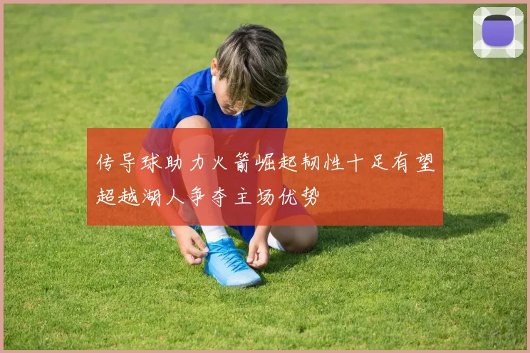 传导球助力火箭崛起韧性十足有望超越湖人争夺主场优势