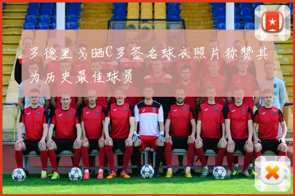 罗德里戈晒C罗签名球衣照片称赞其为历史最佳球员