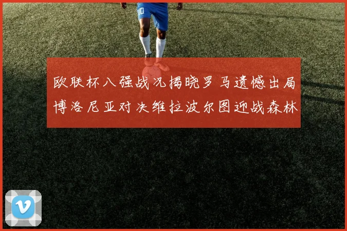 欧联杯八强战况揭晓罗马遗憾出局博洛尼亚对决维拉波尔图迎战森林