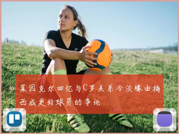 莱因克尔回忆与C罗关系冷淡缘由梅西成更好球员的争论