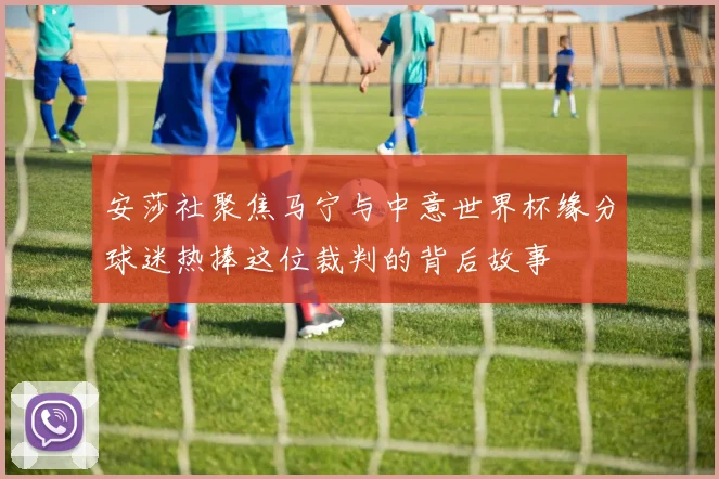 安莎社聚焦马宁与中意世界杯缘分球迷热捧这位裁判的背后故事