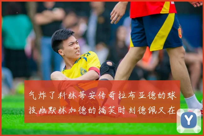 气炸了科林蒂安传奇拉布亚德的球技幽默林加德的搞笑时刻德佩又在装什么呢
