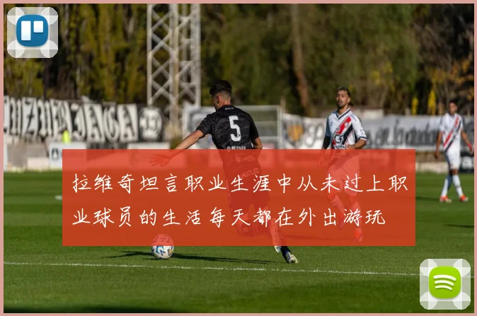 拉维奇坦言职业生涯中从未过上职业球员的生活每天都在外出游玩
