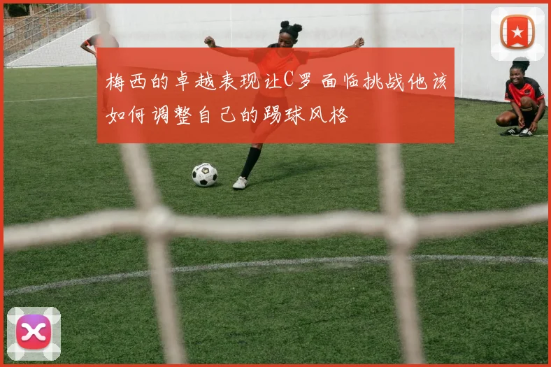 梅西的卓越表现让C罗面临挑战他该如何调整自己的踢球风格