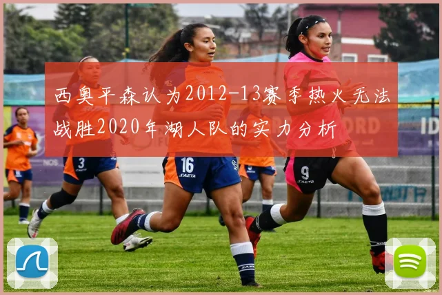 西奥平森认为2012-13赛季热火无法战胜2020年湖人队的实力分析