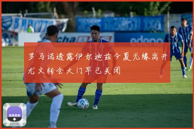 罗马诺透露伊尔迪兹今夏无缘离开尤文转会大门早已关闭