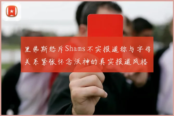 里弗斯怒斥Shams不实报道称与字母关系紧张怀念沃神的真实报道风格