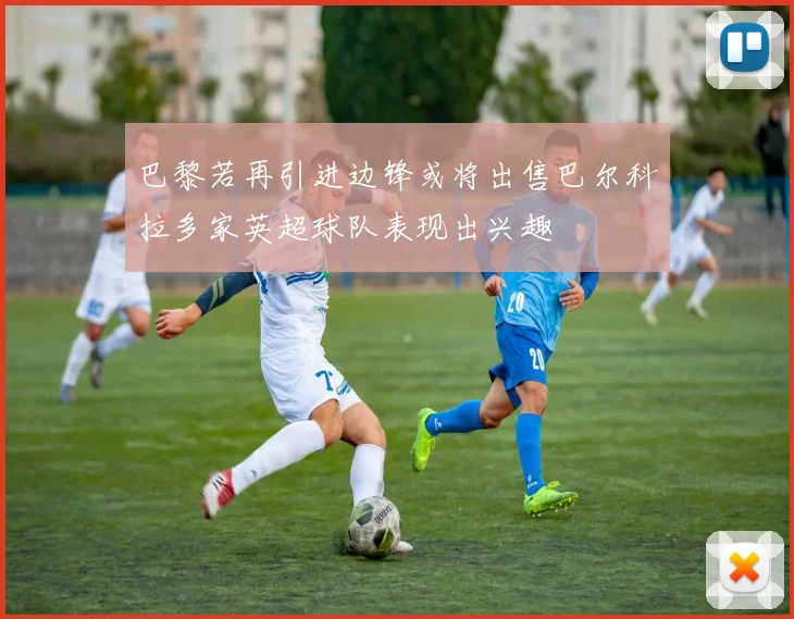 巴黎若再引进边锋或将出售巴尔科拉多家英超球队表现出兴趣