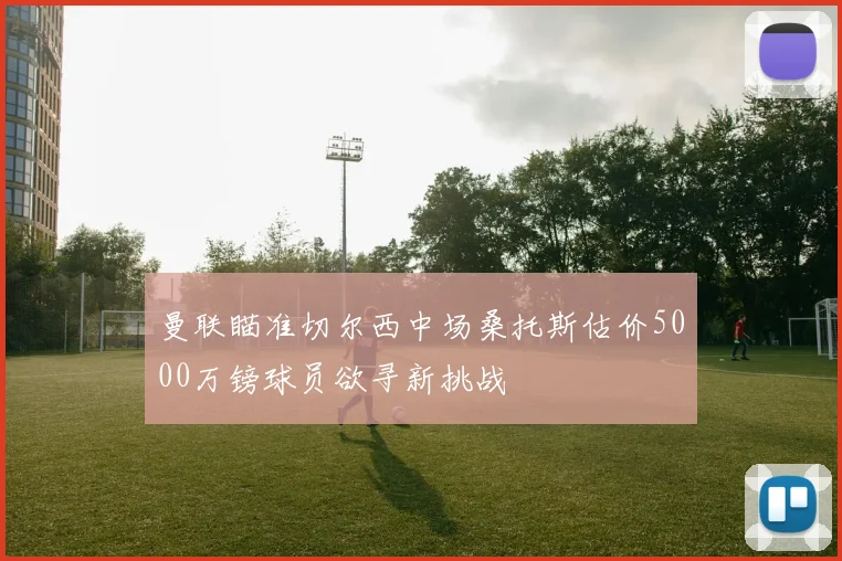 曼联瞄准切尔西中场桑托斯估价5000万镑球员欲寻新挑战