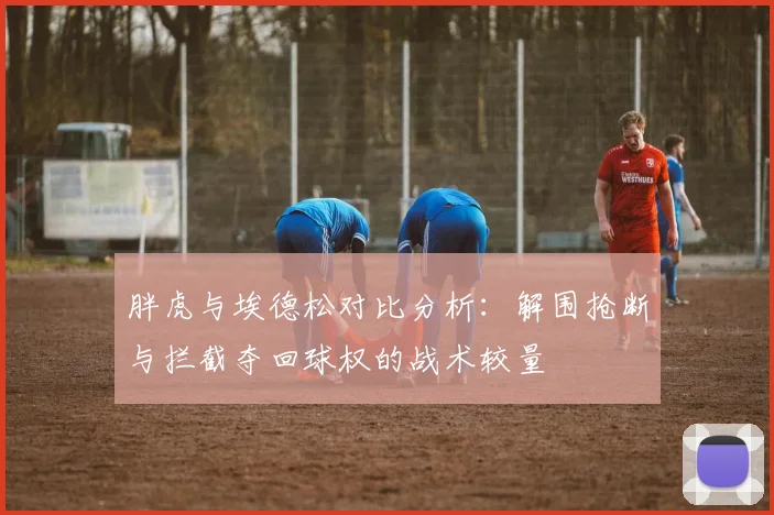 胖虎与埃德松对比分析：解围抢断与拦截夺回球权的战术较量