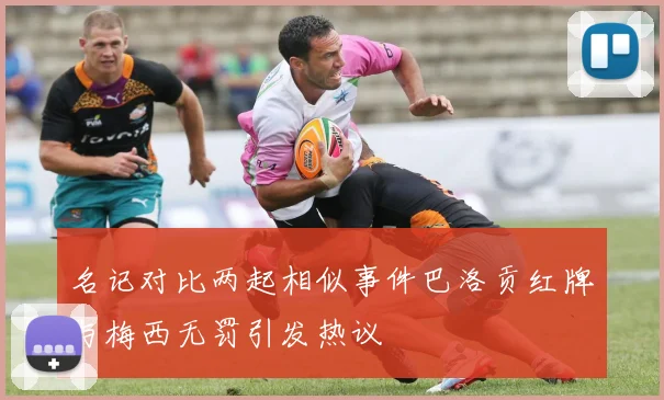 名记对比两起相似事件巴洛贡红牌与梅西无罚引发热议