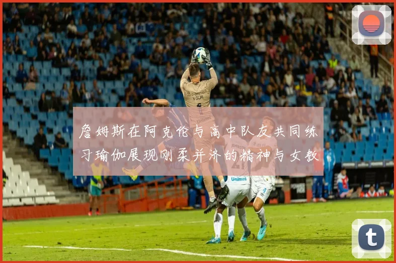 詹姆斯在阿克伦与高中队友共同练习瑜伽展现刚柔并济的精神与女教练合影留念