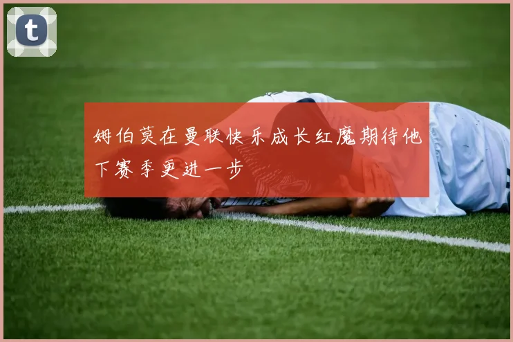 姆伯莫在曼联快乐成长红魔期待他下赛季更进一步
